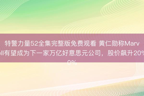 特警力量52全集完整版免费观看 黄仁勋称Marvell有望成为下一家万亿好意思元公司，股价飙升20%