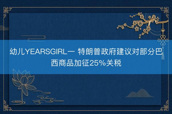 幼儿YEARSGIRL一 特朗普政府建议对部分巴西商品加征25%关税