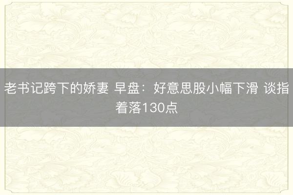 老书记跨下的娇妻 早盘：好意思股小幅下滑 谈指着落130点