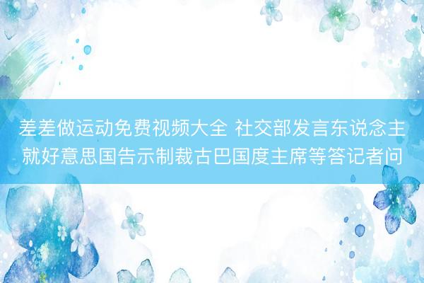 差差做运动免费视频大全 社交部发言东说念主就好意思国告示制裁古巴国度主席等答记者问