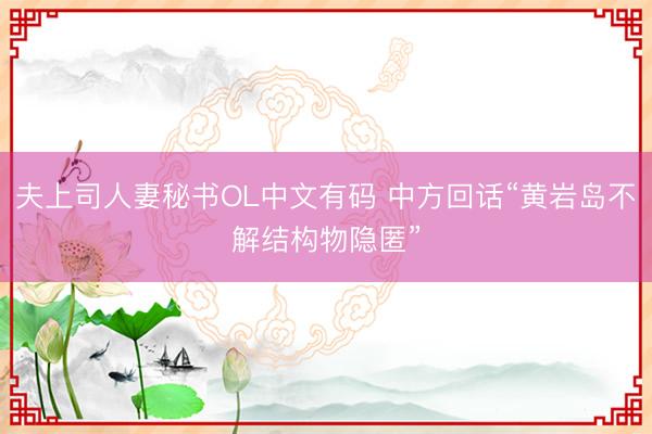 夫上司人妻秘书OL中文有码 中方回话“黄岩岛不解结构物隐匿”