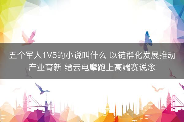 五个军人1V5的小说叫什么 以链群化发展推动产业育新 缙云电摩跑上高端赛说念