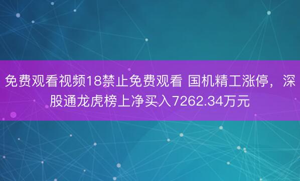 免费观看视频18禁止免费观看 国机精工涨停,深股通龙虎榜上净买入7262.34万元