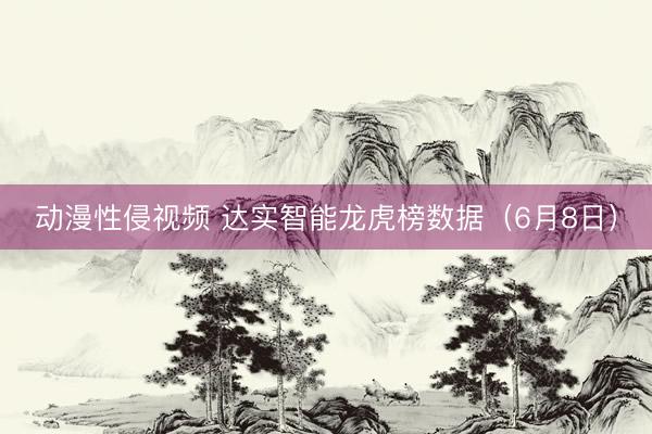 动漫性侵视频 达实智能龙虎榜数据(6月8日)