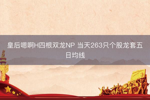 皇后嗯啊H四根双龙NP 当天263只个股龙套五日均线