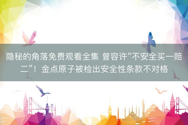 隐秘的角落免费观看全集 曾容许“不安全买一赔二”！金点原子被检出安全性条款不对格