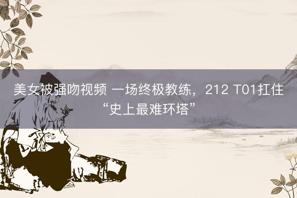 美女被强吻视频 一场终极教练，212 T01扛住“史上最难环塔”