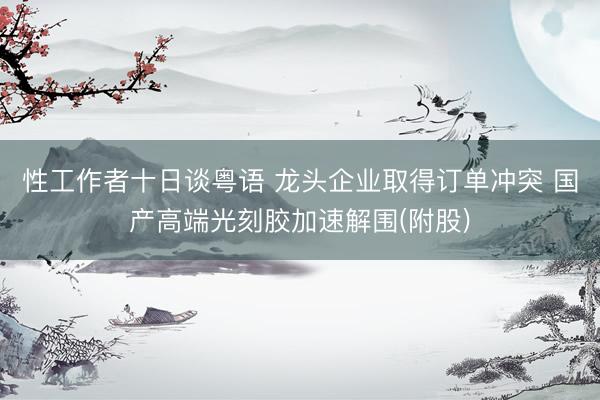 性工作者十日谈粤语 龙头企业取得订单冲突 国产高端光刻胶加速解围(附股)