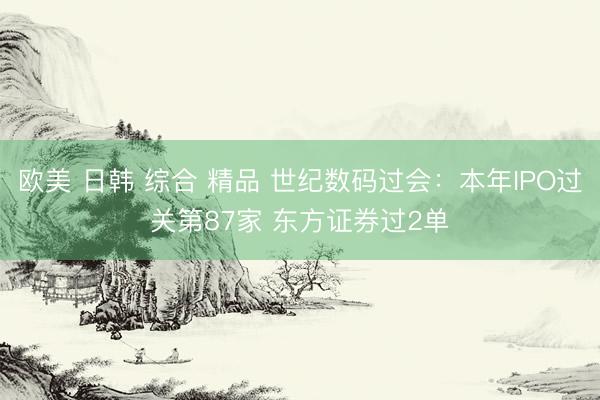 欧美 日韩 综合 精品 世纪数码过会：本年IPO过关第87家 东方证券过2单