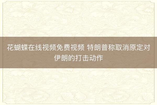 花蝴蝶在线视频免费视频 特朗普称取消原定对伊朗的打击动作