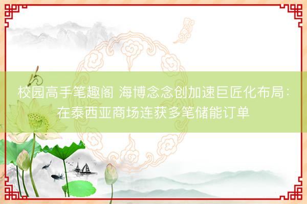 校园高手笔趣阁 海博念念创加速巨匠化布局:在泰西亚商场连获多笔储能订单