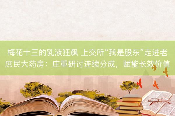梅花十三的乳液狂飙 上交所“我是股东”走进老庶民大药房：庄重研讨连续分成，赋能长效价值