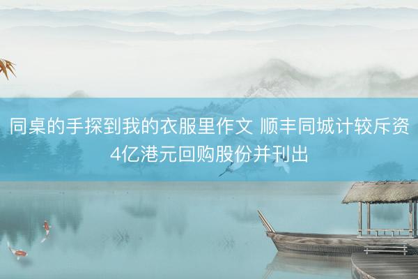 同桌的手探到我的衣服里作文 顺丰同城计较斥资4亿港元回购股份并刊出