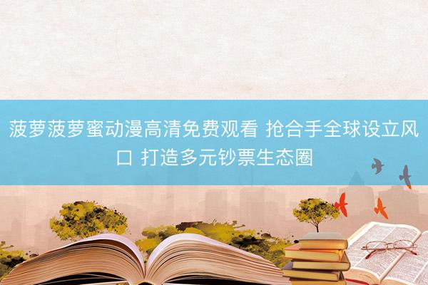 菠萝菠萝蜜动漫高清免费观看 抢合手全球设立风口 打造多元钞票生态圈