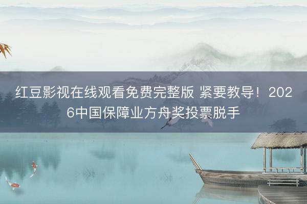 红豆影视在线观看免费完整版 紧要教导！2026中国保障业方舟奖投票脱手
