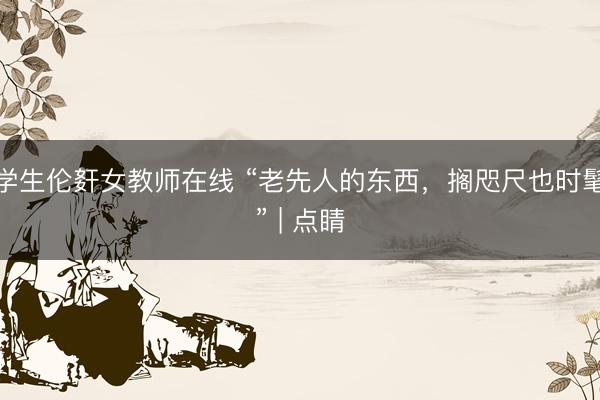 学生伦姧女教师在线 “老先人的东西，搁咫尺也时髦” | 点睛