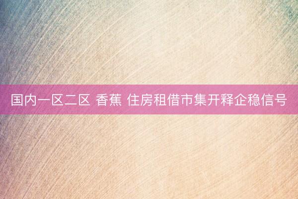 国内一区二区 香蕉 住房租借市集开释企稳信号