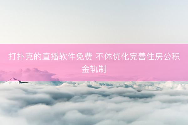 打扑克的直播软件免费 不休优化完善住房公积金轨制