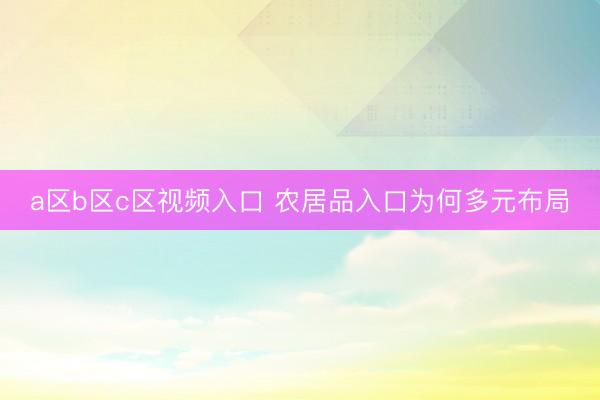 a区b区c区视频入口 农居品入口为何多元布局