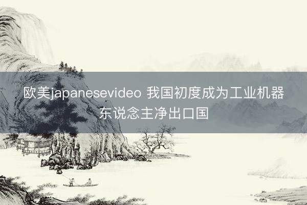 欧美japanesevideo 我国初度成为工业机器东说念主净出口国