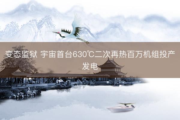 变态监狱 宇宙首台630℃二次再热百万机组投产发电