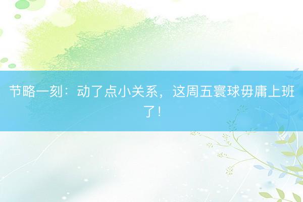 节略一刻：动了点小关系，这周五寰球毋庸上班了！