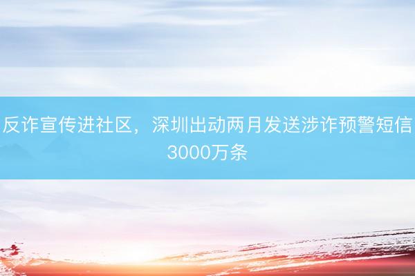 反诈宣传进社区，深圳出动两月发送涉诈预警短信3000万条