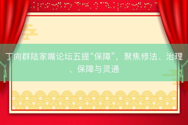 丁向群陆家嘴论坛五提“保障”,聚焦修法、治理、保障与灵通