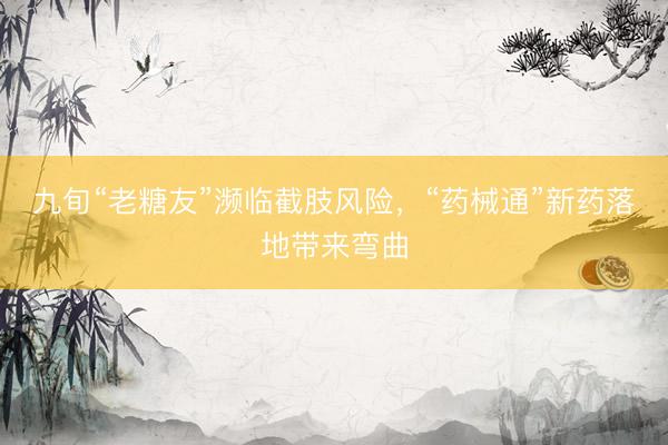 九旬“老糖友”濒临截肢风险，“药械通”新药落地带来弯曲