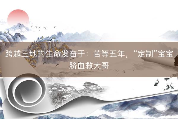 跨越三地的生命发奋于：苦等五年，“定制”宝宝脐血救大哥