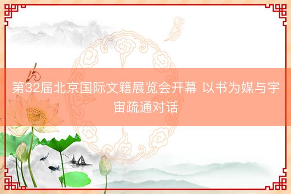 第32届北京国际文籍展览会开幕 以书为媒与宇宙疏通对话