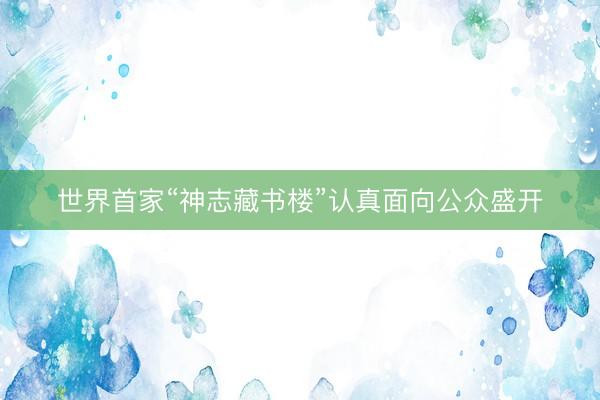世界首家“神志藏书楼”认真面向公众盛开