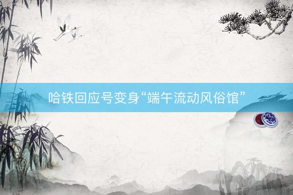 哈铁回应号变身“端午流动风俗馆”