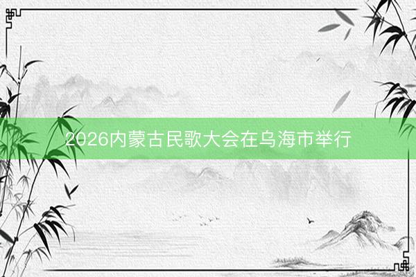 2026内蒙古民歌大会在乌海市举行
