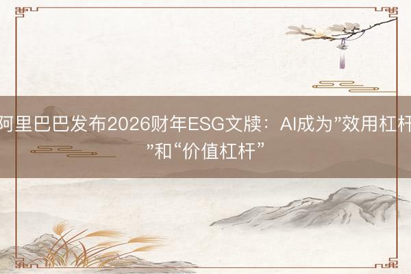 阿里巴巴发布2026财年ESG文牍:AI成为"效用杠杆"和“价值杠杆”