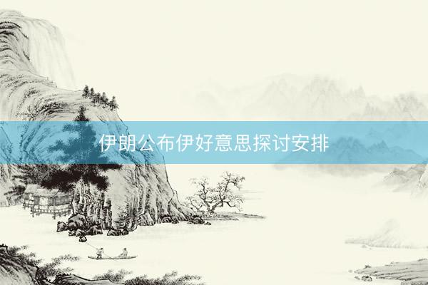 伊朗公布伊好意思探讨安排