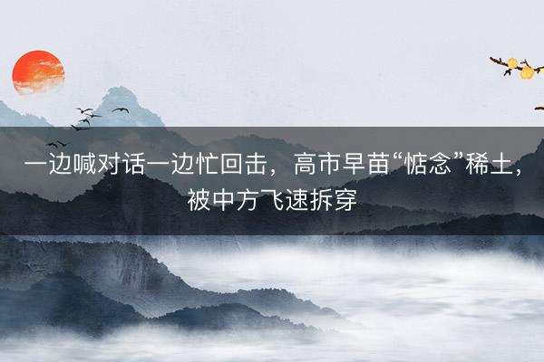 一边喊对话一边忙回击，高市早苗“惦念”稀土，被中方飞速拆穿