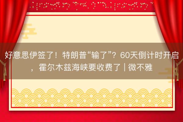 好意思伊签了!特朗普“输了”?60天倒计时开启,霍尔木兹海峡要收费了 | 微不雅