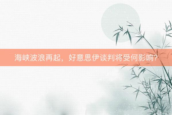 海峡波浪再起，好意思伊谈判将受何影响？
