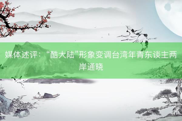 媒体述评：“酷大陆”形象变调台湾年青东谈主两岸通晓