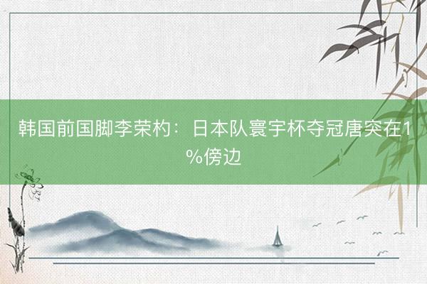 韩国前国脚李荣杓：日本队寰宇杯夺冠唐突在1%傍边