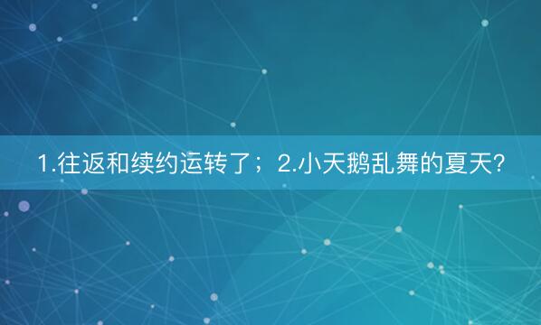 1.往返和续约运转了；2.小天鹅乱舞的夏天？