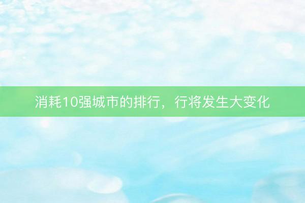 消耗10强城市的排行，行将发生大变化